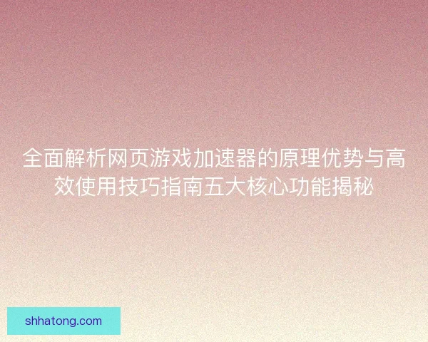全面解析网页游戏加速器的原理优势与高效使用技巧指南五大核心功能揭秘 全面解析网页游戏加速器的原理优势与高效使用技巧指南五大核心功能揭秘
