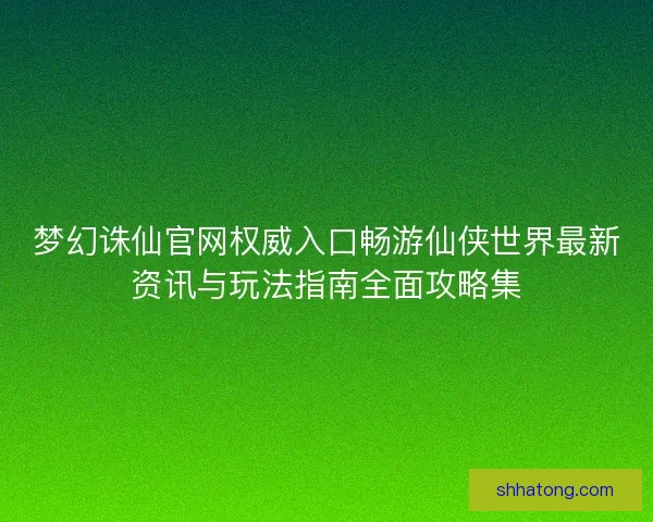 梦幻诛仙官网权威入口畅游仙侠世界最新资讯与玩法指南全面攻略集
