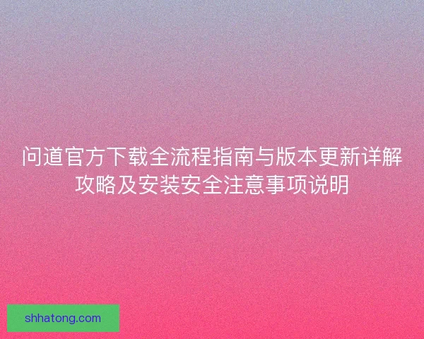 问道官方下载全流程指南与版本更新详解攻略及安装安全注意事项说明