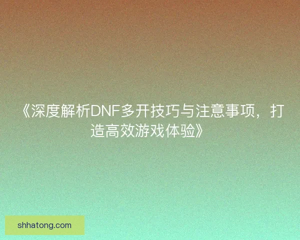 《深度解析DNF多开技巧与注意事项，打造高效游戏体验》
