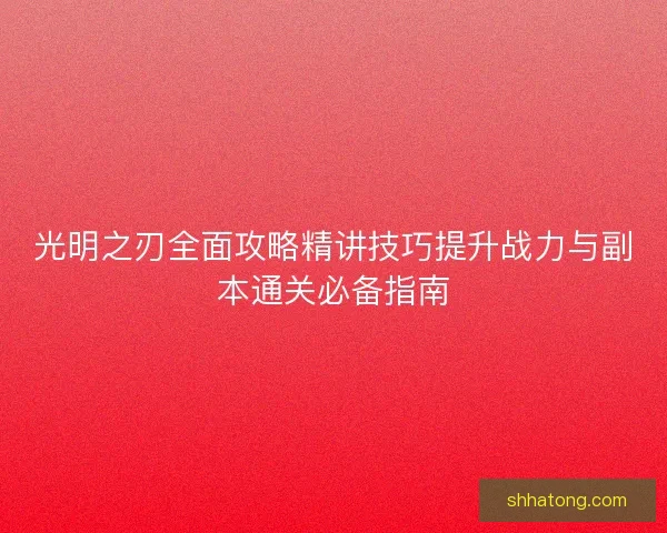 光明之刃全面攻略精讲技巧提升战力与副本通关必备指南 光明之刃全面攻略精讲技巧提升战力与副本通关必备指南
