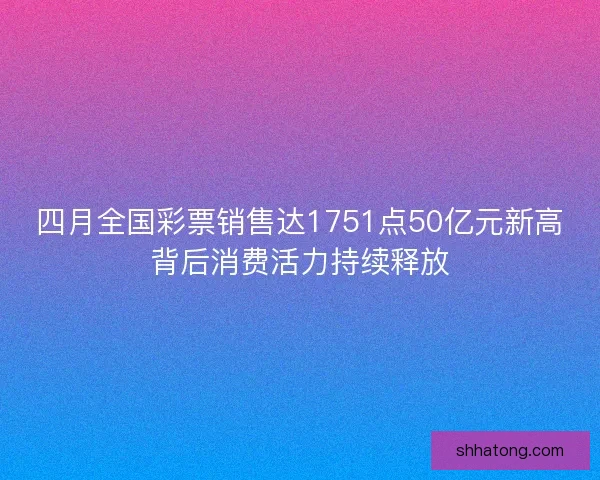 四月全国彩票销售达1751点50亿元新高背后消费活力持续释放 四月全国彩票销售达1751点50亿元新高背后消费活力持续释放