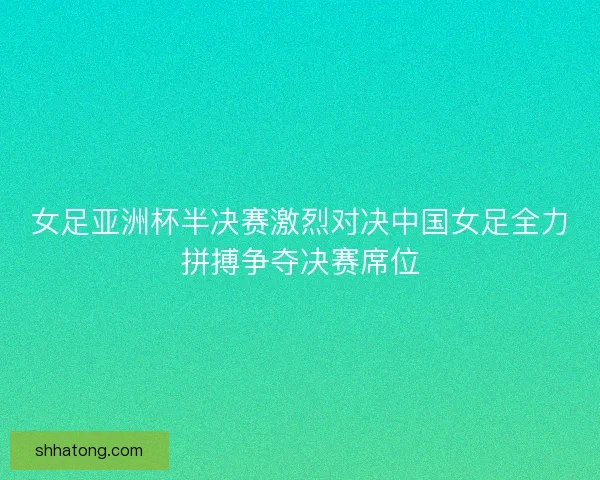 女足亚洲杯半决赛激烈对决中国女足全力拼搏争夺决赛席位