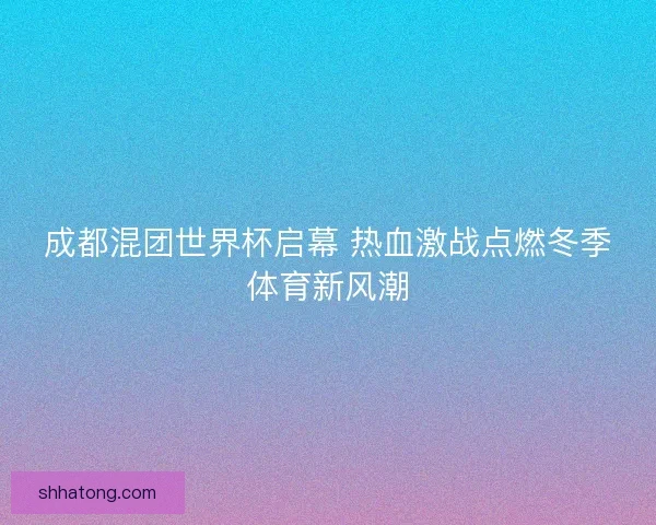 成都混团世界杯启幕 热血激战点燃冬季体育新风潮 成都混团世界杯启幕 热血激战点燃冬季体育新风潮