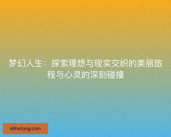 梦幻人生：探索理想与现实交织的美丽旅程与心灵的深刻碰撞