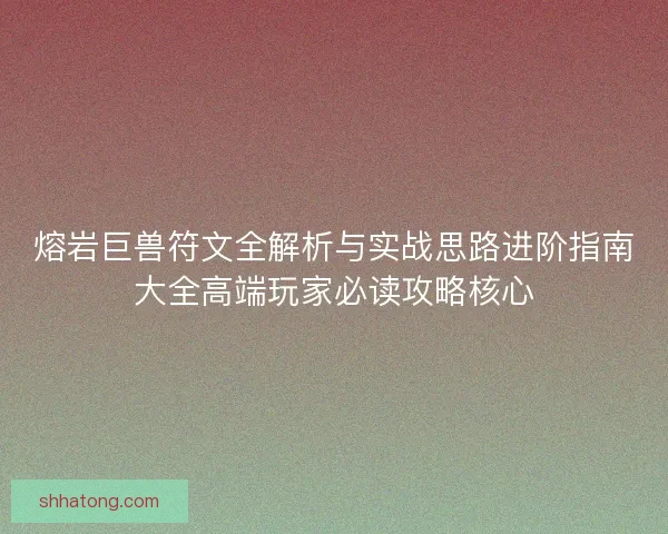 熔岩巨兽符文全解析与实战思路进阶指南大全高端玩家必读攻略核心 熔岩巨兽符文全解析与实战思路进阶指南大全高端玩家必读攻略核心