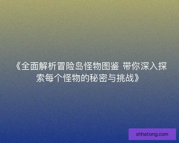 《全面解析冒险岛怪物图鉴 带你深入探索每个怪物的秘密与挑战》