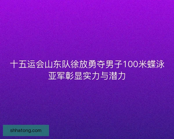 十五运会山东队徐放勇夺男子100米蝶泳亚军彰显实力与潜力