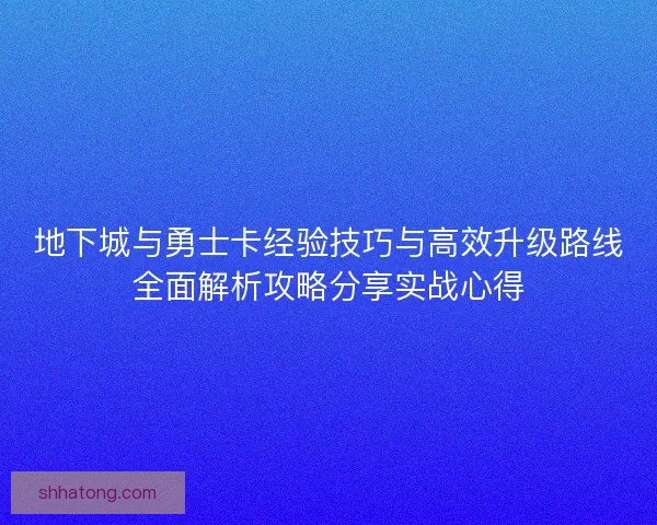 地下城与勇士卡经验技巧与高效升级路线全面解析攻略分享实战心得