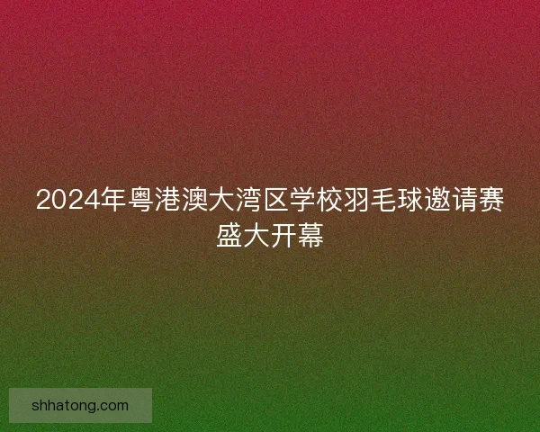 2024年粤港澳大湾区学校羽毛球邀请赛盛大开幕
