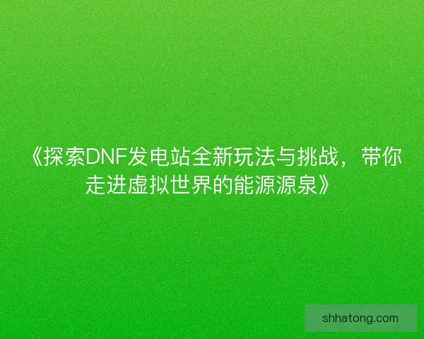 《探索DNF发电站全新玩法与挑战，带你走进虚拟世界的能源源泉》