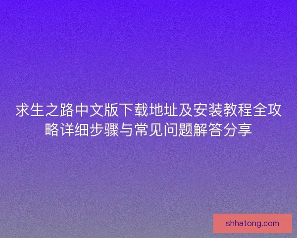 求生之路中文版下载地址及安装教程全攻略详细步骤与常见问题解答分享