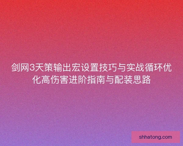 剑网3天策输出宏设置技巧与实战循环优化高伤害进阶指南与配装思路 剑网3天策输出宏设置技巧与实战循环优化高伤害进阶指南与配装思路
