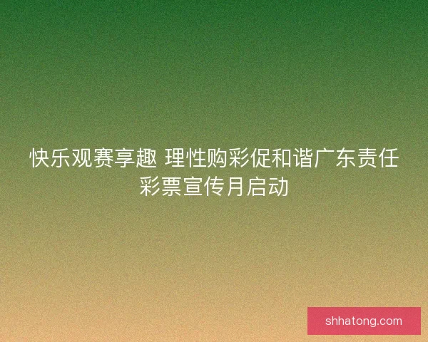 快乐观赛享趣 理性购彩促和谐广东责任彩票宣传月启动 快乐观赛享趣 理性购彩促和谐广东责任彩票宣传月启动