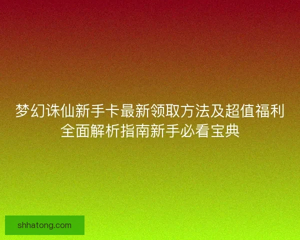 梦幻诛仙新手卡最新领取方法及超值福利全面解析指南新手必看宝典 梦幻诛仙新手卡最新领取方法及超值福利全面解析指南新手必看宝典