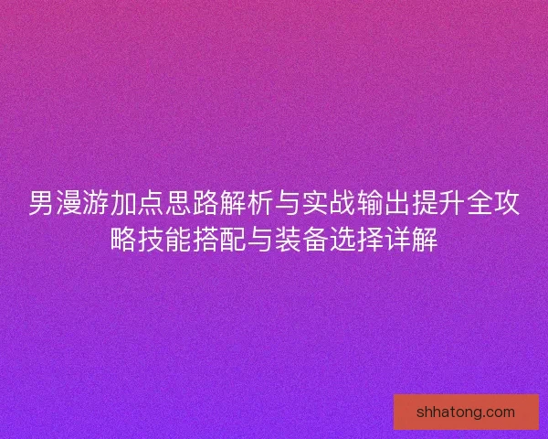 男漫游加点思路解析与实战输出提升全攻略技能搭配与装备选择详解 男漫游加点思路解析与实战输出提升全攻略技能搭配与装备选择详解