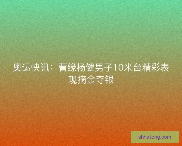 奥运快讯：曹缘杨健男子10米台精彩表现摘金夺银