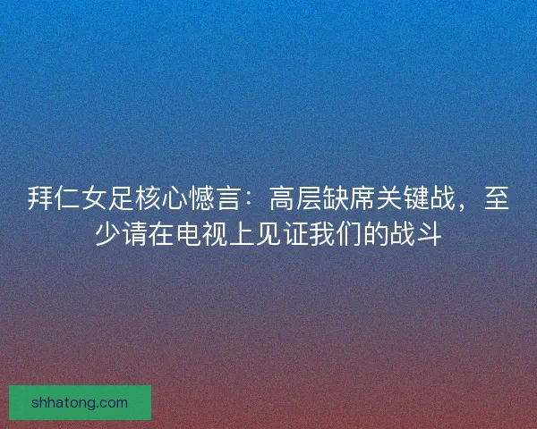 拜仁女足核心憾言:高层缺席关键战,至少请在电视上见证我们的战斗 拜仁女足核心憾言:高层缺席关键战,至少请在电视上见证我们的战斗