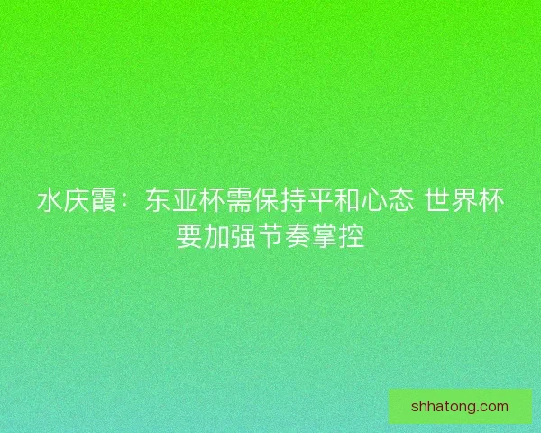 水庆霞：东亚杯需保持平和心态 世界杯要加强节奏掌控