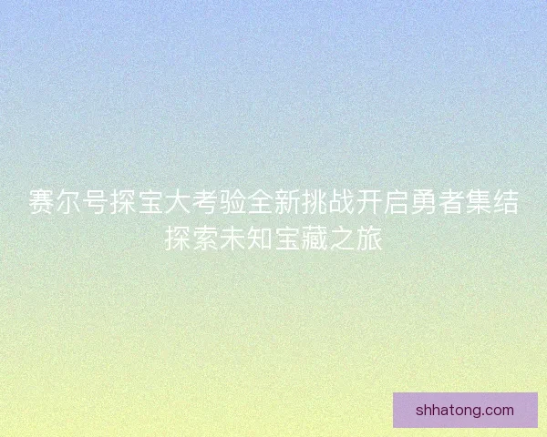 赛尔号探宝大考验全新挑战开启勇者集结探索未知宝藏之旅