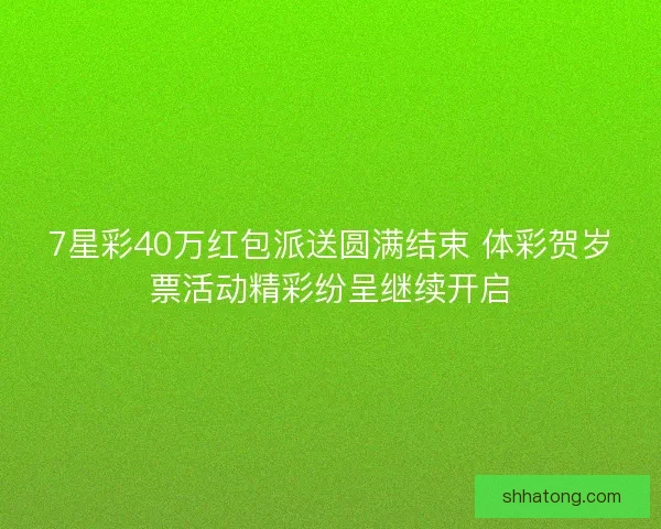 7星彩40万红包派送圆满结束 体彩贺岁票活动精彩纷呈继续开启