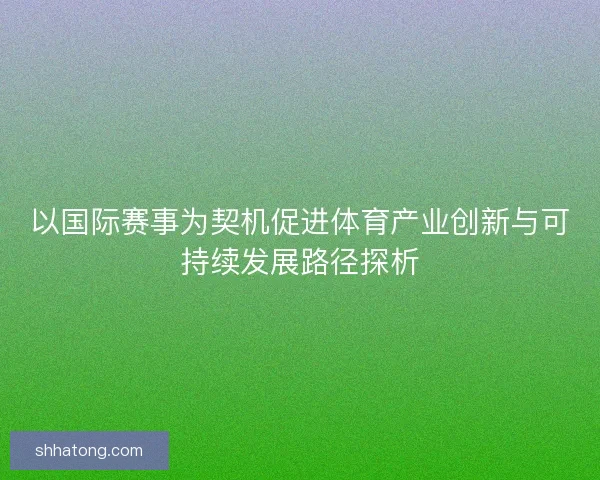 以国际赛事为契机促进体育产业创新与可持续发展路径探析 以国际赛事为契机促进体育产业创新与可持续发展路径探析