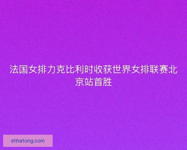 法国女排力克比利时收获世界女排联赛北京站首胜