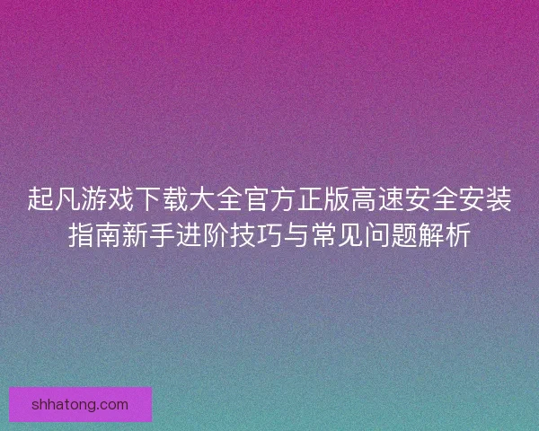 起凡游戏下载大全官方正版高速安全安装指南新手进阶技巧与常见问题解析