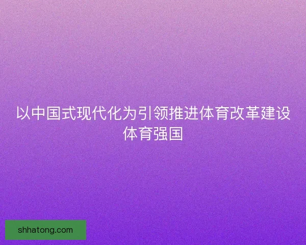 以中国式现代化为引领推进体育改革建设体育强国