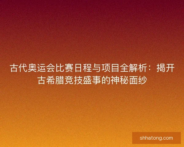 古代奥运会比赛日程与项目全解析：揭开古希腊竞技盛事的神秘面纱