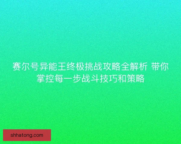 赛尔号异能王终极挑战攻略全解析 带你掌控每一步战斗技巧和策略