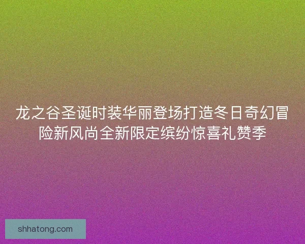 龙之谷圣诞时装华丽登场打造冬日奇幻冒险新风尚全新限定缤纷惊喜礼赞季
