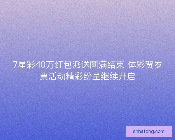 7星彩40万红包派送圆满结束 体彩贺岁票活动精彩纷呈继续开启
