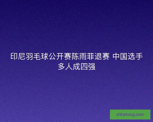 印尼羽毛球公开赛陈雨菲退赛 中国选手多人成四强