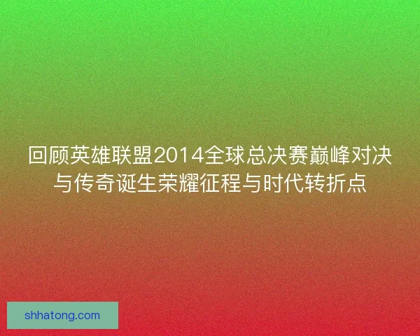 回顾英雄联盟2014全球总决赛巅峰对决与传奇诞生荣耀征程与时代转折点 回顾英雄联盟2014全球总决赛巅峰对决与传奇诞生荣耀征程与时代转折点