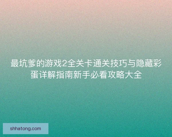 最坑爹的游戏2全关卡通关技巧与隐藏彩蛋详解指南新手必看攻略大全 最坑爹的游戏2全关卡通关技巧与隐藏彩蛋详解指南新手必看攻略大全