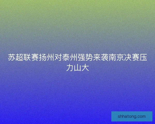 苏超联赛扬州对泰州强势来袭南京决赛压力山大 苏超联赛扬州对泰州强势来袭南京决赛压力山大