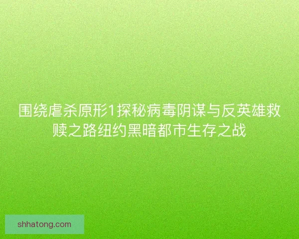 围绕虐杀原形1探秘病毒阴谋与反英雄救赎之路纽约黑暗都市生存之战 围绕虐杀原形1探秘病毒阴谋与反英雄救赎之路纽约黑暗都市生存之战
